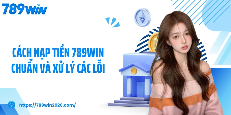 Cách nạp tiền 789WIN chuẩn và xử lý các lỗi