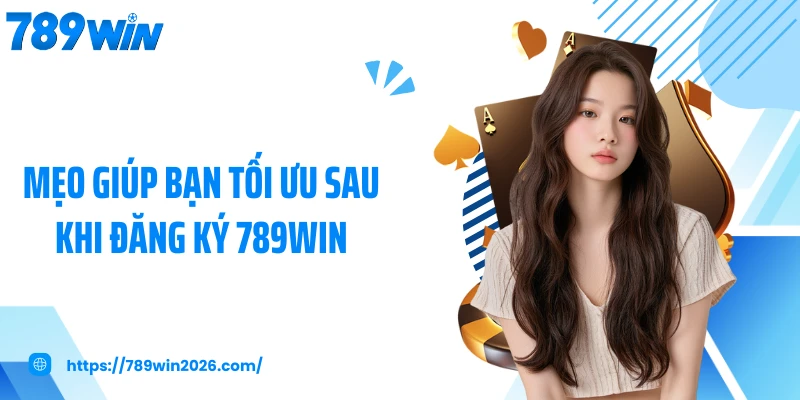Mẹo giúp bạn tối ưu sau khi đăng ký 789WIN