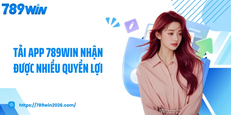 Tải app 789WIN nhận được nhiều quyền lợi
